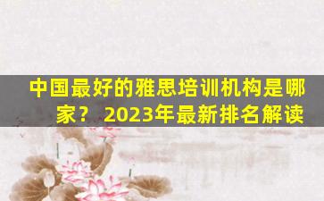 中国最好的雅思培训机构是哪家？ 2023年最新排名解读